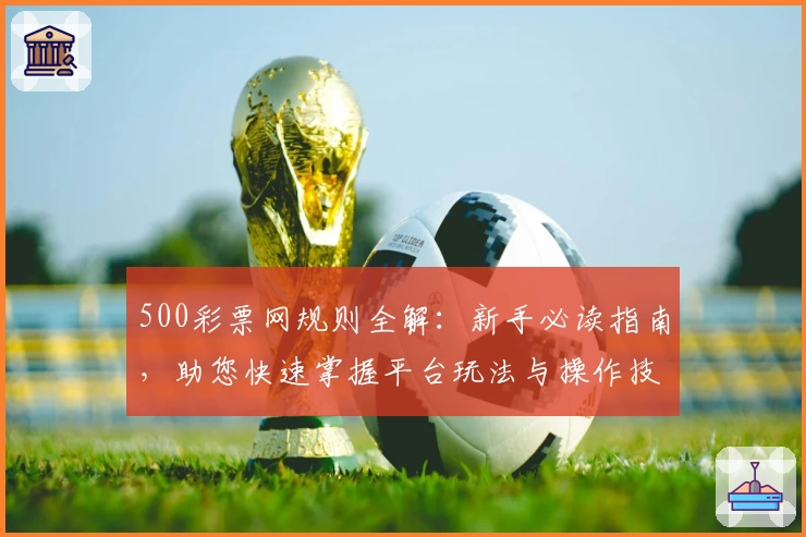 500彩票网规则全解：新手必读指南，助您快速掌握平台玩法与操作技巧