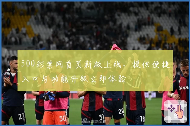500彩票网首页新版上线，提供便捷入口与功能升级立即体验