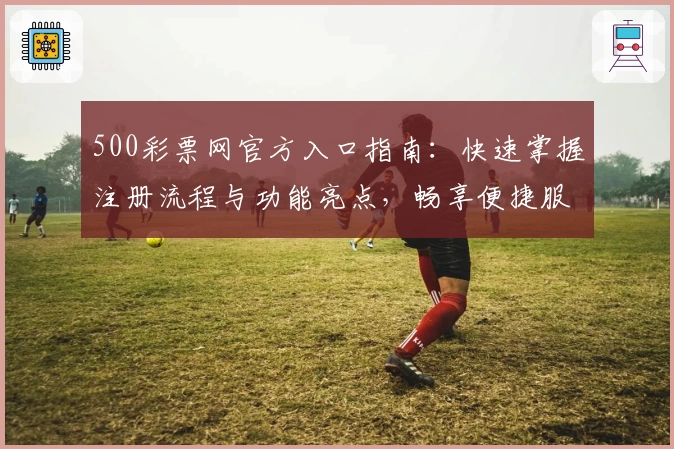 500彩票网官方入口指南：快速掌握注册流程与功能亮点，畅享便捷服务