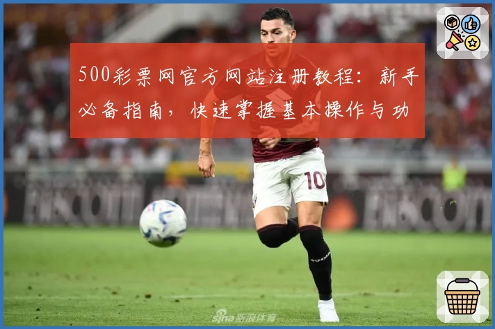 500彩票网官方网站注册教程：新手必备指南，快速掌握基本操作与功能亮点